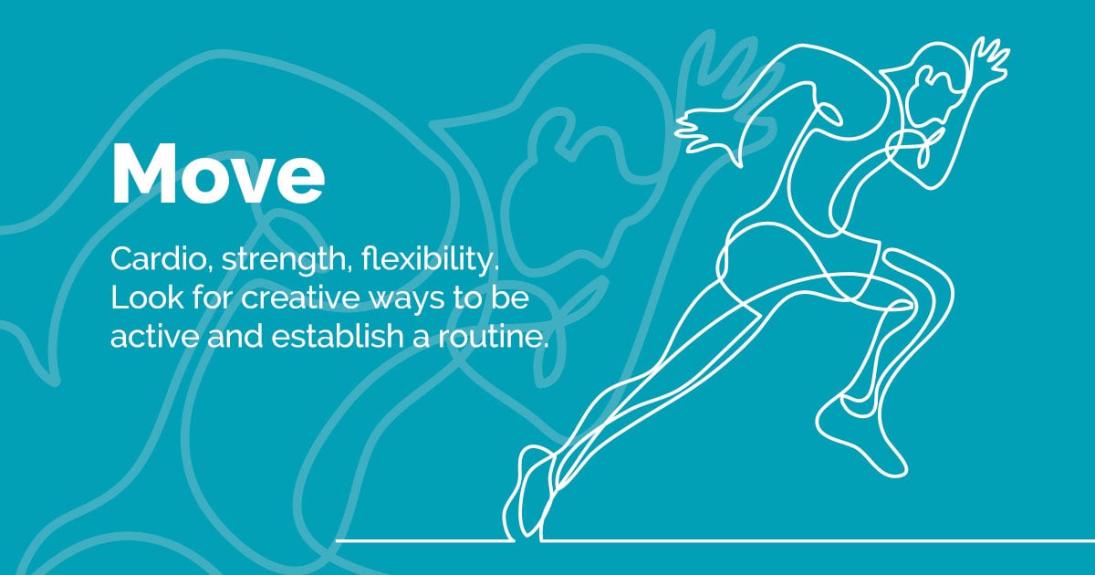 Move - Cardio/Strength/Flexibility.  Look for ways to be active, be creative. Establish a routine.  	